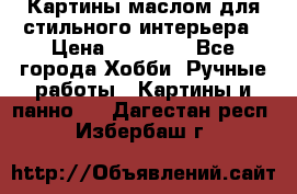 Картины маслом для стильного интерьера › Цена ­ 30 000 - Все города Хобби. Ручные работы » Картины и панно   . Дагестан респ.,Избербаш г.